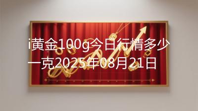i黄金100g今日行情多少一克2025年08月21日