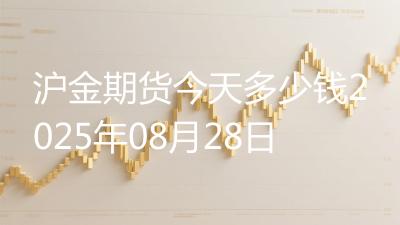 沪金期货今天多少钱2025年08月28日