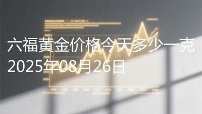 六福黄金价格今天多少一克2025年08月26日