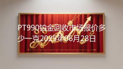 PT990铂金回收市场报价多少一克2025年06月28日