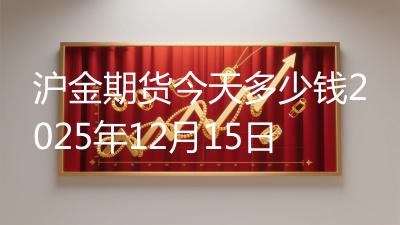 沪金期货今天多少钱2025年12月15日