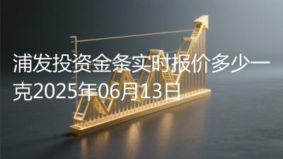 浦发投资金条实时报价多少一克2025年06月13日