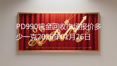 PD990钯金回收市场报价多少一克2026年01月26日