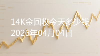 14K金回收今天多少钱2026年04月04日