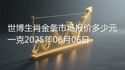 世博生肖金条市场报价多少元一克2025年06月06日