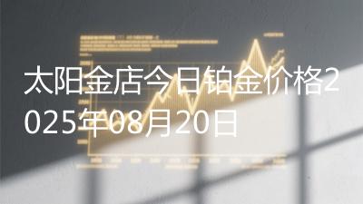 太阳金店今日铂金价格2025年08月20日