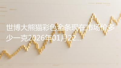 世博大熊猫彩色金条现在市场价多少一克2026年01月22日