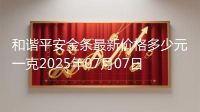 和谐平安金条最新价格多少元一克2025年07月07日