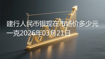 建行人民币银现在市场价多少元一克2026年03月21日
