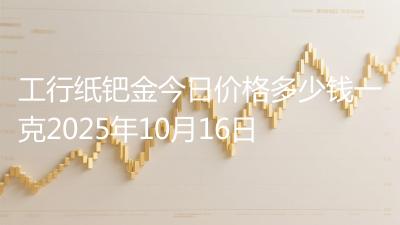 工行纸钯金今日价格多少钱一克2025年10月16日