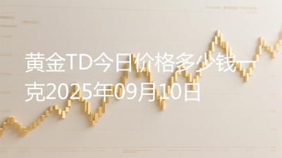 黄金TD今日价格多少钱一克2025年09月10日