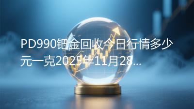 PD990钯金回收今日行情多少元一克2025年11月28日