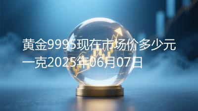 黄金9995现在市场价多少元一克2025年06月07日