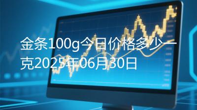 金条100g今日价格多少一克2025年06月30日
