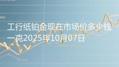工行纸铂金现在市场价多少钱一克2025年10月07日
