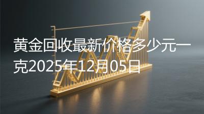 黄金回收最新价格多少元一克2025年12月05日