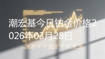 潮宏基今日铂金价格2026年03月28日