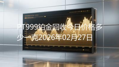 PT999铂金回收今日价格多少一克2026年02月27日