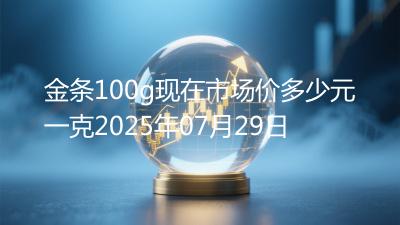 金条100g现在市场价多少元一克2025年07月29日
