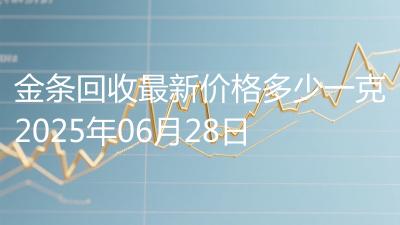 金条回收最新价格多少一克2025年06月28日