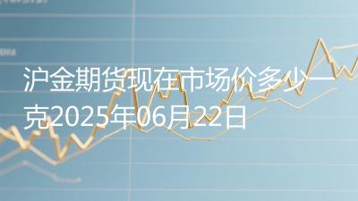 沪金期货现在市场价多少一克2025年06月22日