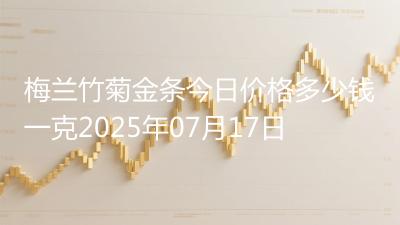 梅兰竹菊金条今日价格多少钱一克2025年07月17日