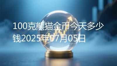 100克熊猫金币今天多少钱2025年07月05日