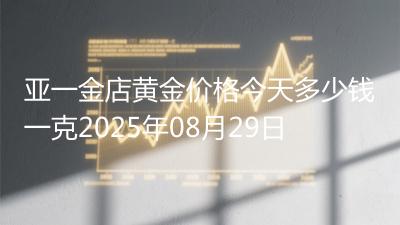 亚一金店黄金价格今天多少钱一克2025年08月29日