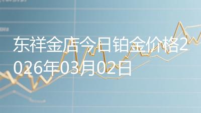 东祥金店今日铂金价格2026年03月02日