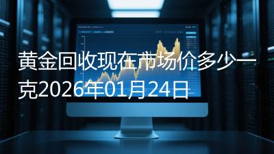 黄金回收现在市场价多少一克2026年01月24日