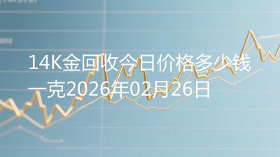14K金回收今日价格多少钱一克2026年02月26日
