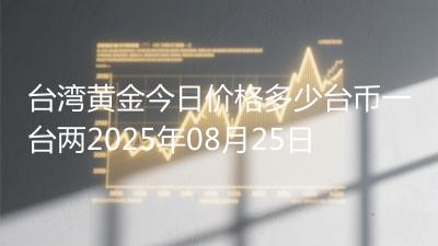 台湾黄金今日价格多少台币一台两2025年08月25日
