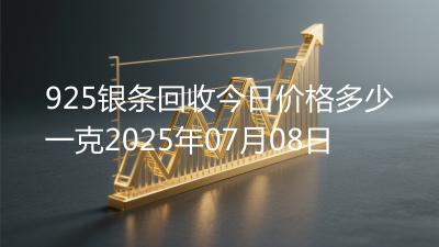 925银条回收今日价格多少一克2025年07月08日