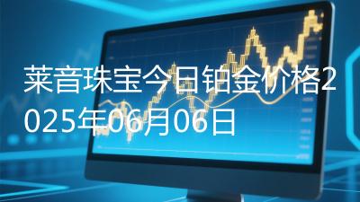 莱音珠宝今日铂金价格2025年06月06日