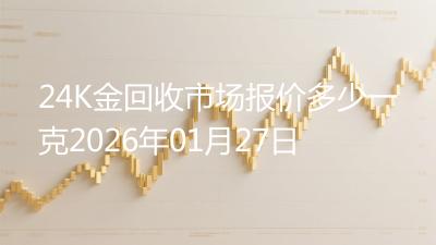 24K金回收市场报价多少一克2026年01月27日