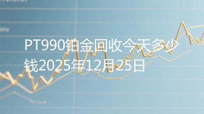 PT990铂金回收今天多少钱2025年12月25日