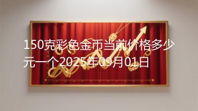 150克彩色金币当前价格多少元一个2025年09月01日