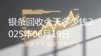 银条回收今天多少钱2025年06月19日
