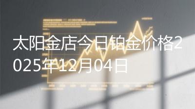 太阳金店今日铂金价格2025年12月04日