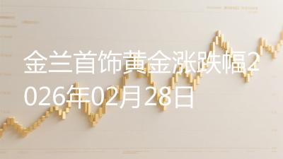 金兰首饰黄金涨跌幅2026年02月28日