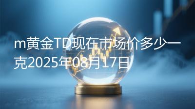 m黄金TD现在市场价多少一克2025年08月17日