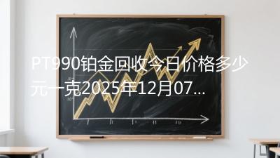 PT990铂金回收今日价格多少元一克2025年12月07日