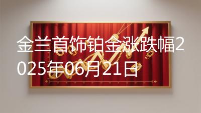 金兰首饰铂金涨跌幅2025年06月21日