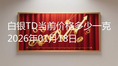 白银TD当前价格多少一克2026年01月18日