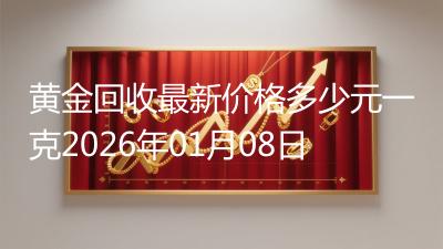 黄金回收最新价格多少元一克2026年01月08日