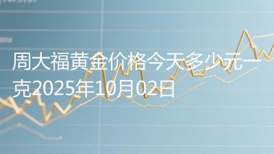 周大福黄金价格今天多少元一克2025年10月02日