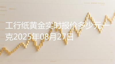 工行纸黄金实时报价多少元一克2025年08月27日