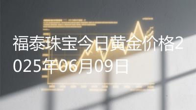 福泰珠宝今日黄金价格2025年06月09日