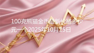 100克熊猫金币最新价格多少元一个2025年10月25日