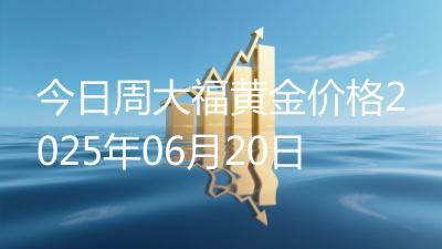 今日周大福黄金价格2025年06月20日